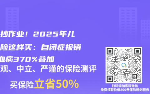 閉眼抄作業(yè)！2025年兒童保險(xiǎn)這樣買：自閉癥報(bào)銷+白血病370%疊加