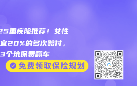 2025重疾險(xiǎn)推薦！女性買便宜20%的多次賠付，當(dāng)心3個(gè)坑保費(fèi)翻車