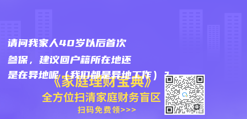 請(qǐng)問(wèn)我家人40歲以后首次參保，建議回戶(hù)籍所在地還是在異地呢（我們都是異地工作）？插圖