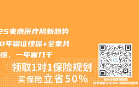 2025家庭醫(yī)療險新趨勢！20年保證續(xù)保+全家共享免賠，一年省幾千