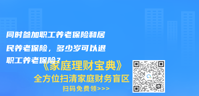 同時參加職工養(yǎng)老保險和居民養(yǎng)老保險，多少歲可以退職工養(yǎng)老保險？插圖