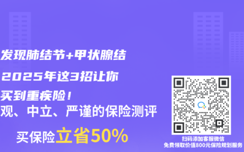 體檢發(fā)現(xiàn)肺結節(jié)+甲狀腺結節(jié)？2025年這3招讓你照樣買到重疾險！