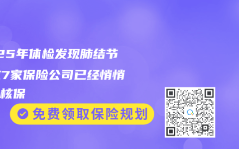 2025年體檢發(fā)現(xiàn)肺結(jié)節(jié)？這7家保險(xiǎn)公司已經(jīng)悄悄放寬核保
