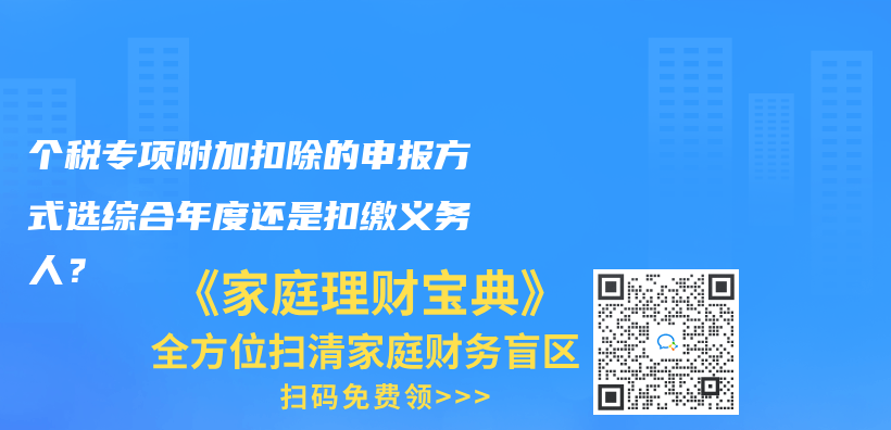個(gè)稅專(zhuān)項(xiàng)附加扣除的申報(bào)方式選綜合年度還是扣繳義務(wù)人？插圖