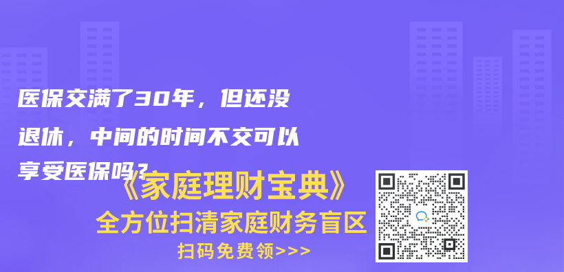 醫(yī)保交滿了30年，但還沒退休，中間的時間不交可以享受醫(yī)保嗎？插圖