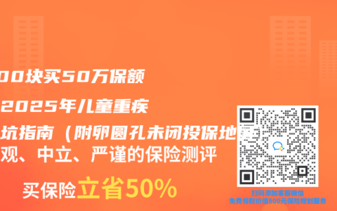 “500塊買50萬(wàn)保額？”2025年兒童重疾險(xiǎn)防坑指南（附卵圓孔未閉投保地圖）