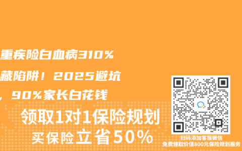 兒童重疾險(xiǎn)白血病310%賠付藏陷阱！2025避坑3招，90%家長白花錢