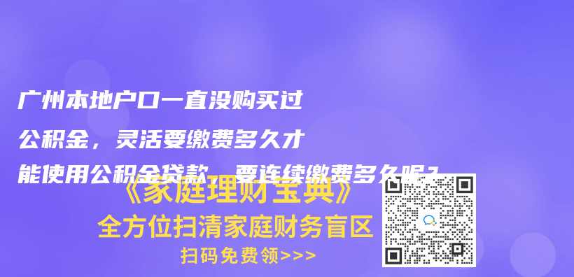 廣州本地戶口一直沒(méi)購(gòu)買過(guò)公積金，靈活要繳費(fèi)多久才能使用公積金貸款，要連續(xù)繳費(fèi)多久呢？插圖
