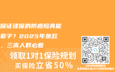 終身保證續(xù)保的防癌險(xiǎn)真能保一輩子？2025年條款拆解，三高人群必看